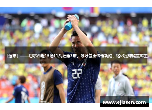 「遗忘」——切尔西近15场11战狂轰3球，呼吁尊重传奇功勋，铭记足球殿堂霸主。