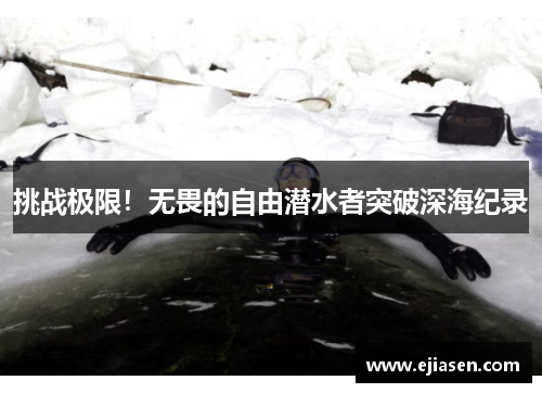 挑战极限！无畏的自由潜水者突破深海纪录